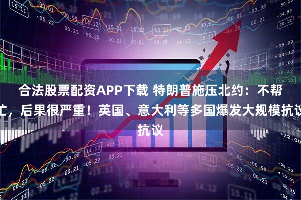 合法股票配资APP下载 特朗普施压北约：不帮忙，后果很严重！英国、意大利等多国爆发大规模抗议