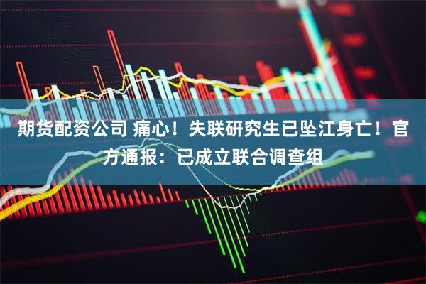 期货配资公司 痛心！失联研究生已坠江身亡！官方通报：已成立联合调查组