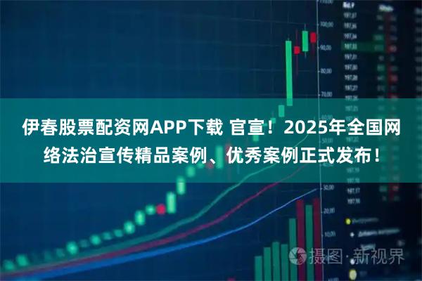 伊春股票配资网APP下载 官宣！2025年全国网络法治宣传精品案例、优秀案例正式发布！