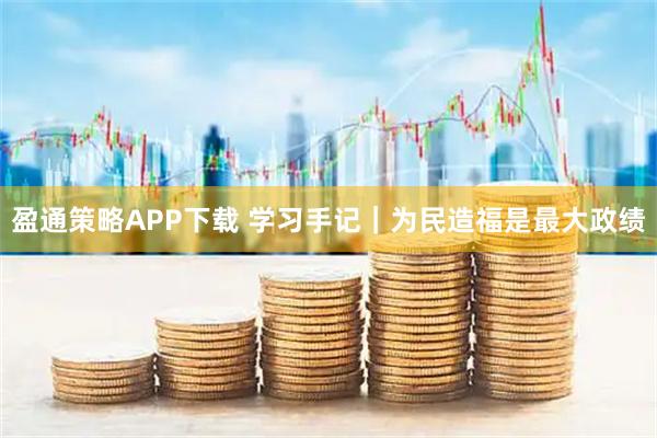 盈通策略APP下载 学习手记｜为民造福是最大政绩