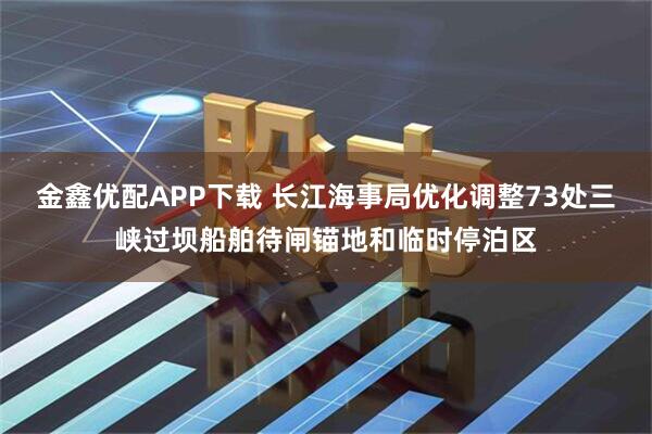 金鑫优配APP下载 长江海事局优化调整73处三峡过坝船舶待闸锚地和临时停泊区