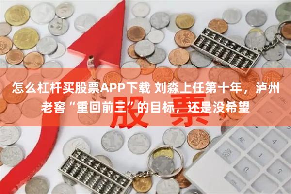怎么杠杆买股票APP下载 刘淼上任第十年，泸州老窖“重回前三”的目标，还是没希望