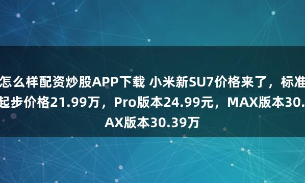 怎么样配资炒股APP下载 小米新SU7价格来了，标准版的起步价格21.99万，Pro版本24.99元，MAX版本30.39万