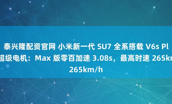 泰兴隆配资官网 小米新一代 SU7 全系搭载 V6s Plus 超级电机：Max 版零百加速 3.08s，最高时速 265km/h