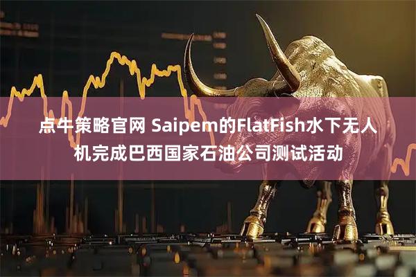 点牛策略官网 Saipem的FlatFish水下无人机完成巴西国家石油公司测试活动