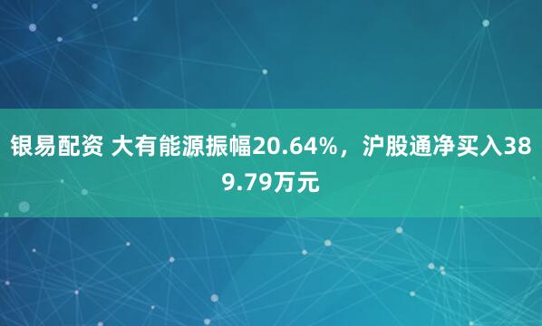 银易配资 大有能源振幅20.64%，沪股通净买入389.79万元