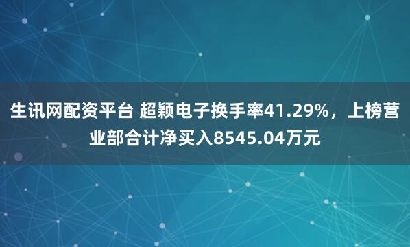 生讯网配资平台 超颖电子换手率41.29%，上榜营业部合计净买入8545.04万元