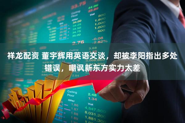 祥龙配资 董宇辉用英语交谈,却被李阳指出多处错误,嘲讽新东方实力太差