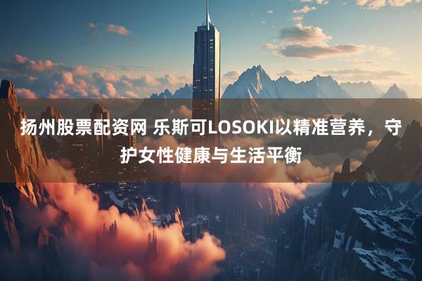 扬州股票配资网 乐斯可LOSOKI以精准营养,守护女性健康与生活平衡