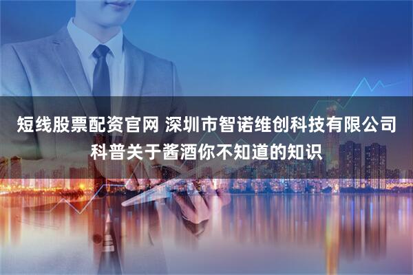 短线股票配资官网 深圳市智诺维创科技有限公司科普关于酱酒你不知道的知识