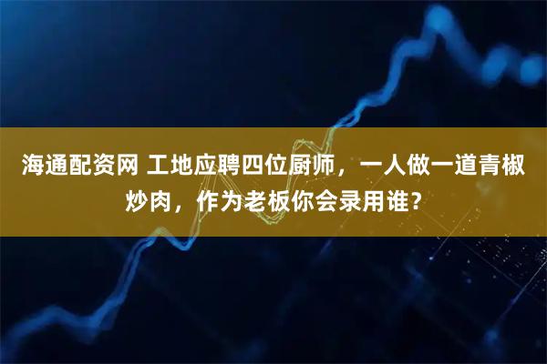 海通配资网 工地应聘四位厨师，一人做一道青椒炒肉，作为老板你会录用谁？