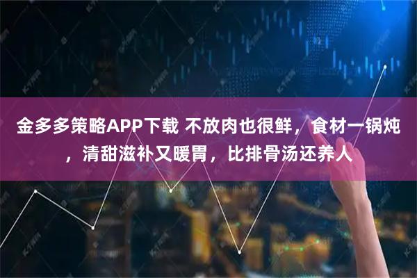 金多多策略APP下载 不放肉也很鲜，食材一锅炖，清甜滋补又暖胃，比排骨汤还养人