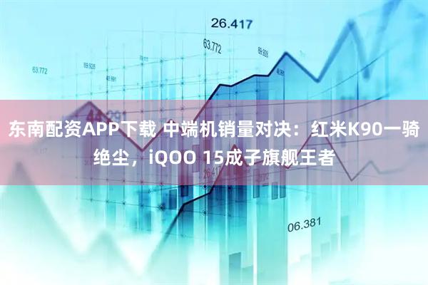 东南配资APP下载 中端机销量对决：红米K90一骑绝尘，iQOO 15成子旗舰王者