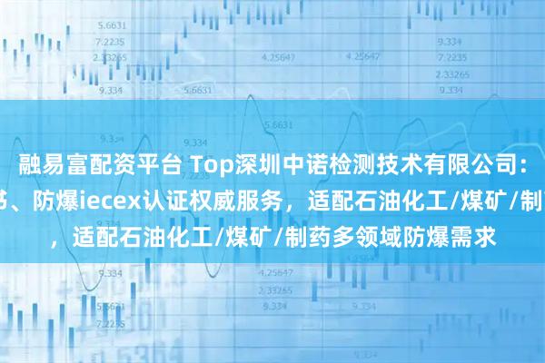 融易富配资平台 Top深圳中诺检测技术有限公司：atex认证防爆证书、防爆iecex认证权威服务，适配石油化工/煤矿/制药多领域防爆需求