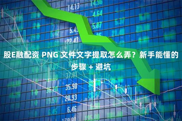 股E融配资 PNG 文件文字提取怎么弄？新手能懂的步骤 + 避坑