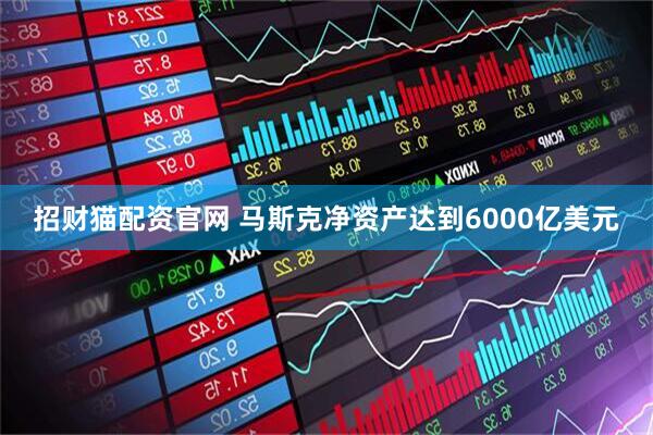 招财猫配资官网 马斯克净资产达到6000亿美元
