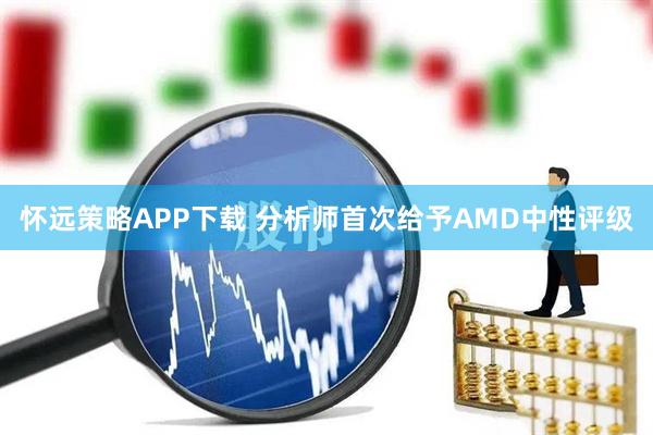 怀远策略APP下载 分析师首次给予AMD中性评级