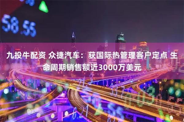 九投牛配资 众捷汽车：获国际热管理客户定点 生命周期销售额近3000万美元