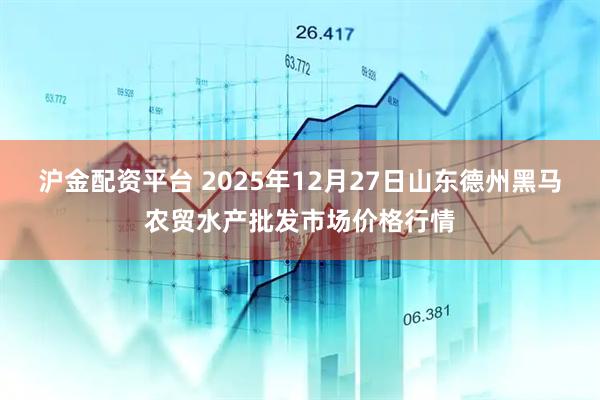 沪金配资平台 2025年12月27日山东德州黑马农贸水产批发市场价格行情
