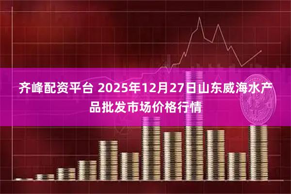齐峰配资平台 2025年12月27日山东威海水产品批发市场价格行情