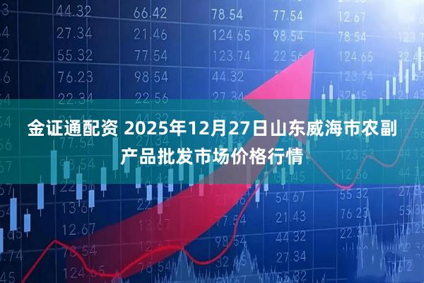 金证通配资 2025年12月27日山东威海市农副产品批发市场价格行情