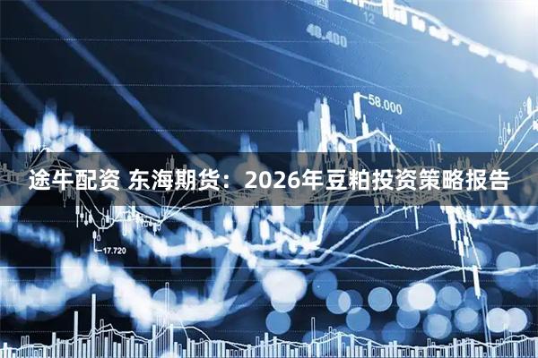途牛配资 东海期货：2026年豆粕投资策略报告