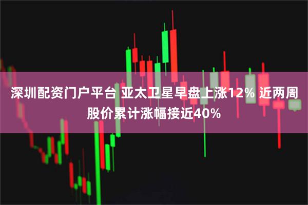 深圳配资门户平台 亚太卫星早盘上涨12% 近两周股价累计涨幅接近40%