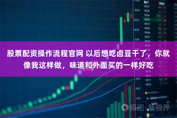股票配资操作流程官网 以后想吃卤豆干了，你就像我这样做，味道和外面买的一样好吃