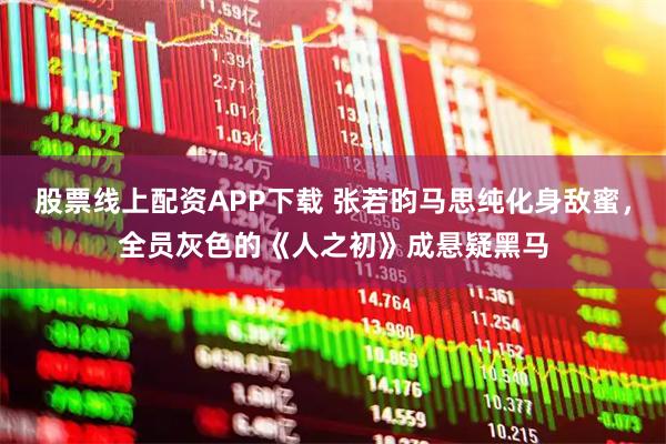 股票线上配资APP下载 张若昀马思纯化身敌蜜，全员灰色的《人之初》成悬疑黑马