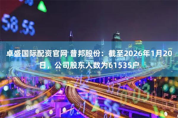 卓盛国际配资官网 普邦股份：截至2026年1月20日，公司股东人数为61535户
