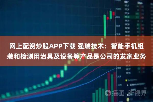 网上配资炒股APP下载 强瑞技术：智能手机组装和检测用治具及设备等产品是公司的发家业务