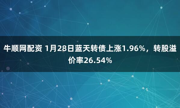 牛顺网配资 1月28日蓝天转债上涨1.96%，转股溢价率26.54%