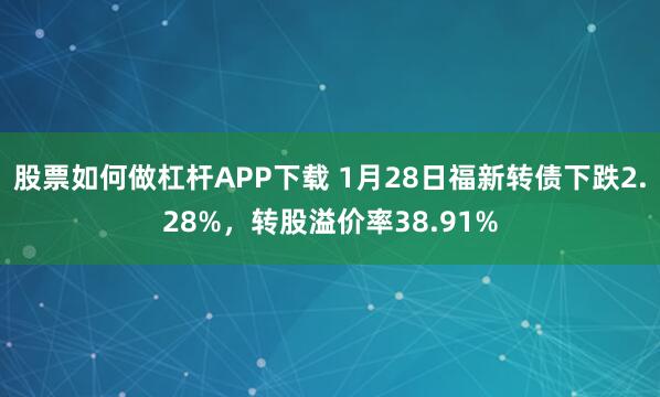 股票如何做杠杆APP下载 1月28日福新转债下跌2.28%，转股溢价率38.91%