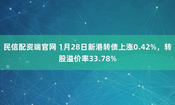 民信配资端官网 1月28日新港转债上涨0.42%，转股溢价率33.78%