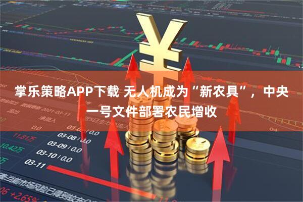 掌乐策略APP下载 无人机成为“新农具”，中央一号文件部署农民增收