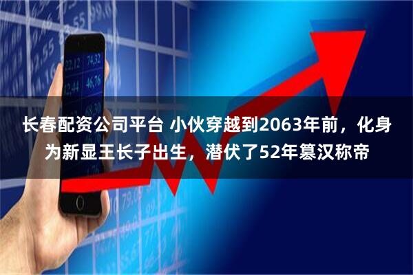 长春配资公司平台 小伙穿越到2063年前，化身为新显王长子出生，潜伏了52年篡汉称帝
