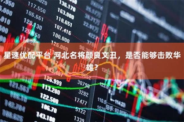 星速优配平台 河北名将颜良文丑，是否能够击败华雄？