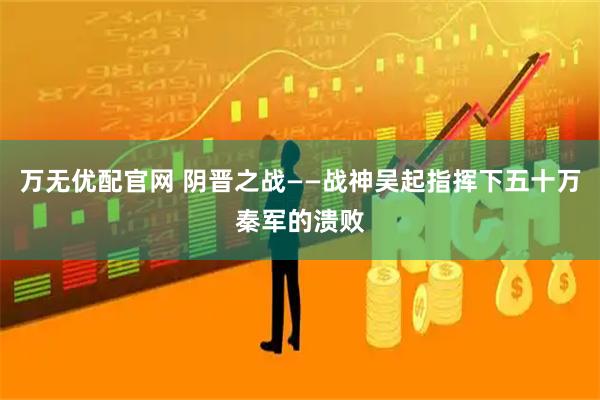 万无优配官网 阴晋之战——战神吴起指挥下五十万秦军的溃败