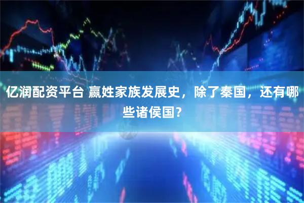 亿润配资平台 嬴姓家族发展史，除了秦国，还有哪些诸侯国？