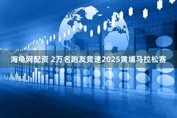 海龟网配资 2万名跑友竞速2025黄埔马拉松赛