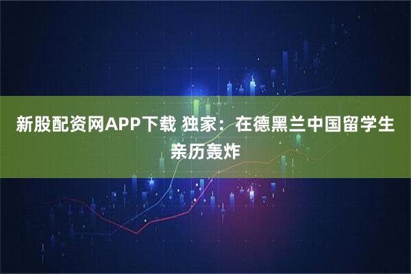 新股配资网APP下载 独家：在德黑兰中国留学生亲历轰炸