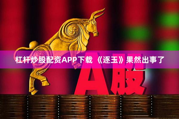 杠杆炒股配资APP下载 《逐玉》果然出事了
