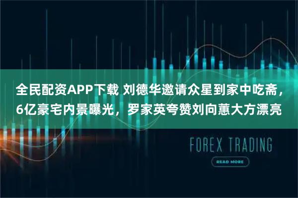 全民配资APP下载 刘德华邀请众星到家中吃斋，6亿豪宅内景曝光，罗家英夸赞刘向蕙大方漂亮