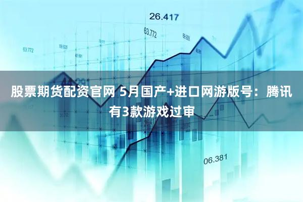 股票期货配资官网 5月国产+进口网游版号:腾讯有3款游戏过审
