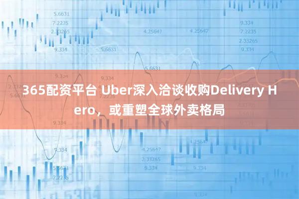 365配资平台 Uber深入洽谈收购Delivery Hero，或重塑全球外卖格局