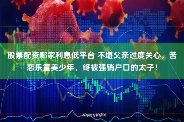 股票配资哪家利息低平台 不堪父亲过度关心，苦恋乐童美少年，终被强销户口的太子！