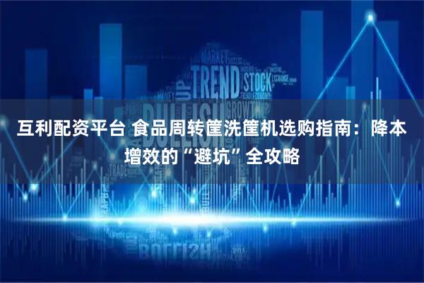 互利配资平台 食品周转筐洗筐机选购指南：降本增效的“避坑”全攻略
