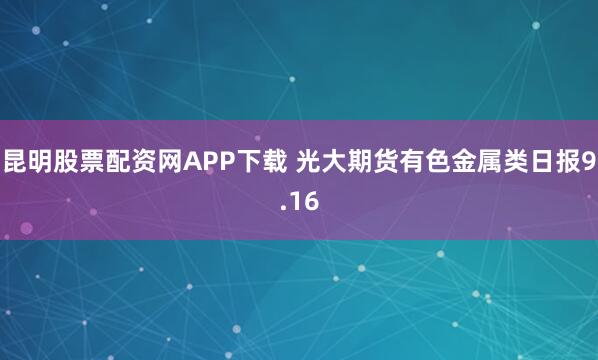 昆明股票配资网APP下载 光大期货有色金属类日报9.16