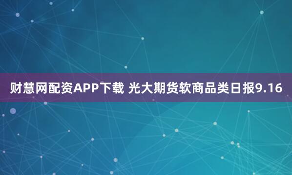 财慧网配资APP下载 光大期货软商品类日报9.16