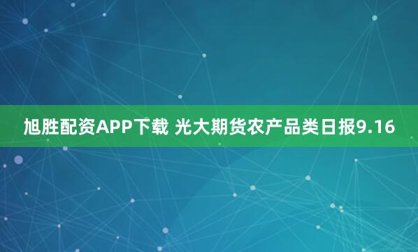 旭胜配资APP下载 光大期货农产品类日报9.16